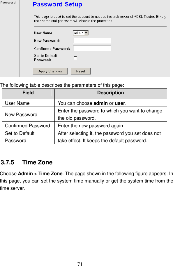  71  The following table describes the parameters of this page: Field  Description User Name  You can choose admin or user. New Password  Enter the password to which you want to change the old password. Confirmed Password Enter the new password again. Set to Default Password After selecting it, the password you set does not take effect. It keeps the default password.  3.7.5   Time Zone Choose Admin > Time Zone. The page shown in the following figure appears. In this page, you can set the system time manually or get the system time from the time server. 