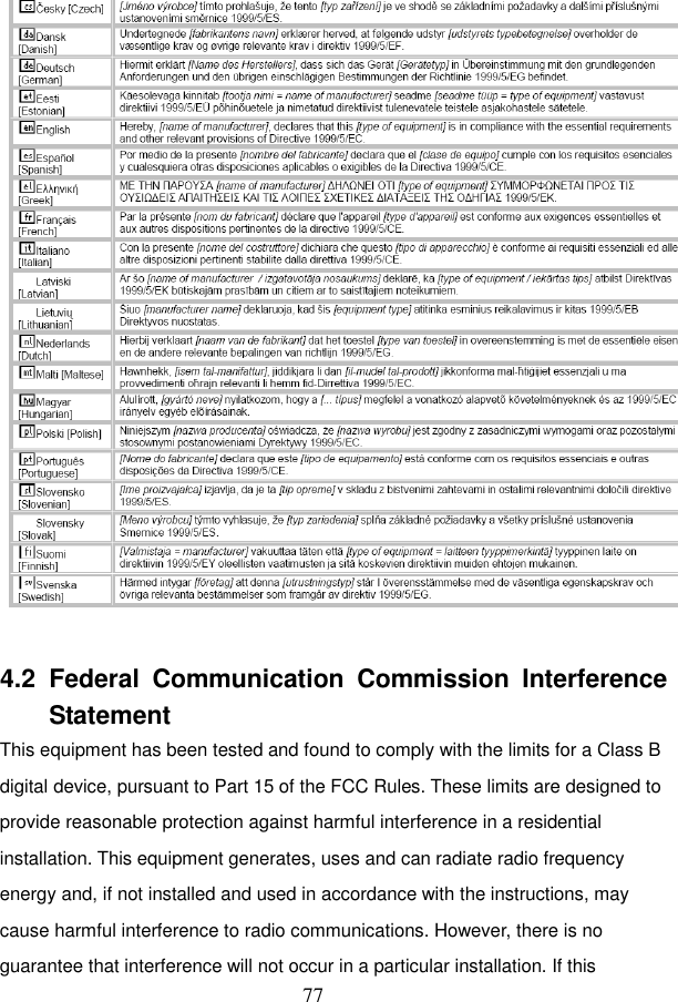  77   4.2  Federal  Communication  Commission  Interference Statement This equipment has been tested and found to comply with the limits for a Class B digital device, pursuant to Part 15 of the FCC Rules. These limits are designed to provide reasonable protection against harmful interference in a residential installation. This equipment generates, uses and can radiate radio frequency energy and, if not installed and used in accordance with the instructions, may cause harmful interference to radio communications. However, there is no guarantee that interference will not occur in a particular installation. If this 