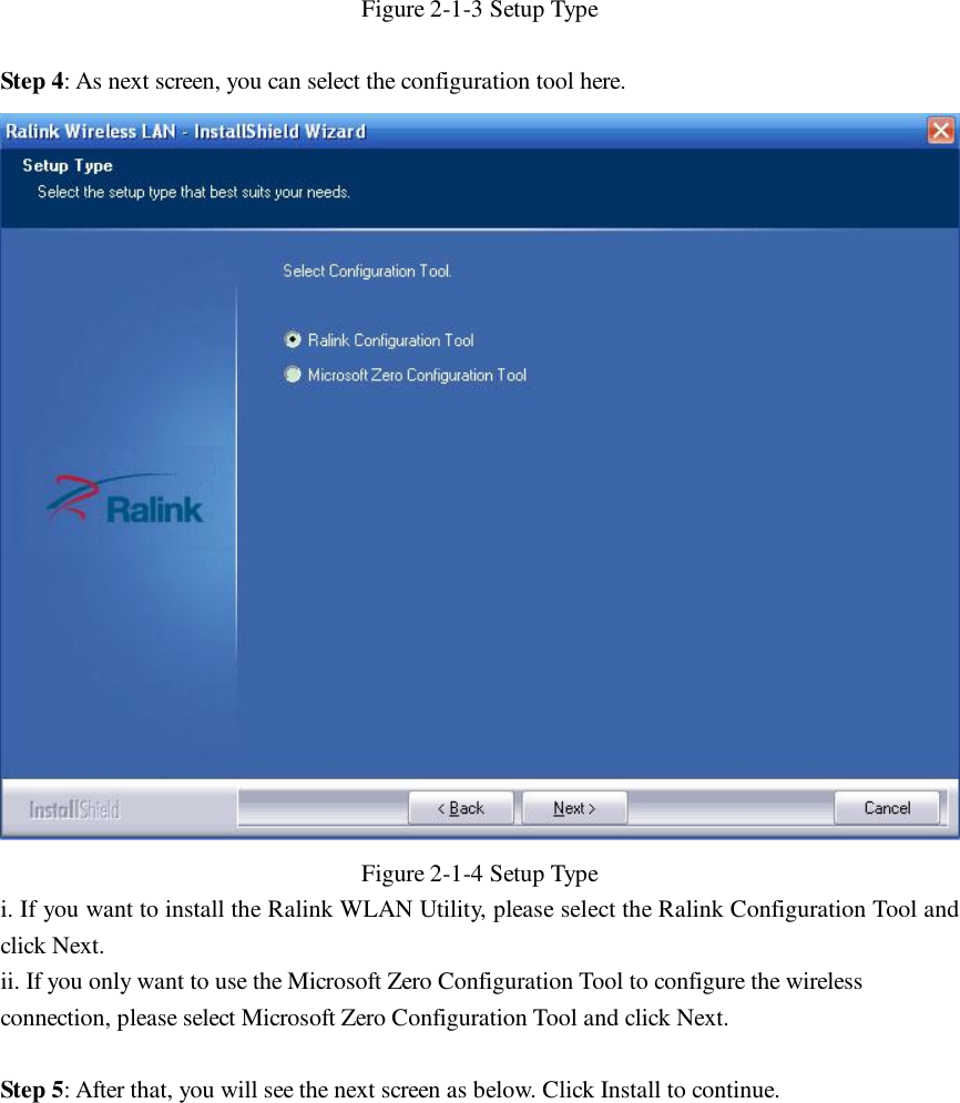 Figure 2-1-3 Setup Type  Step 4: As next screen, you can select the configuration tool here.  Figure 2-1-4 Setup Type i. If you want to install the Ralink WLAN Utility, please select the Ralink Configuration Tool and click Next. ii. If you only want to use the Microsoft Zero Configuration Tool to configure the wireless connection, please select Microsoft Zero Configuration Tool and click Next.  Step 5: After that, you will see the next screen as below. Click Install to continue. 