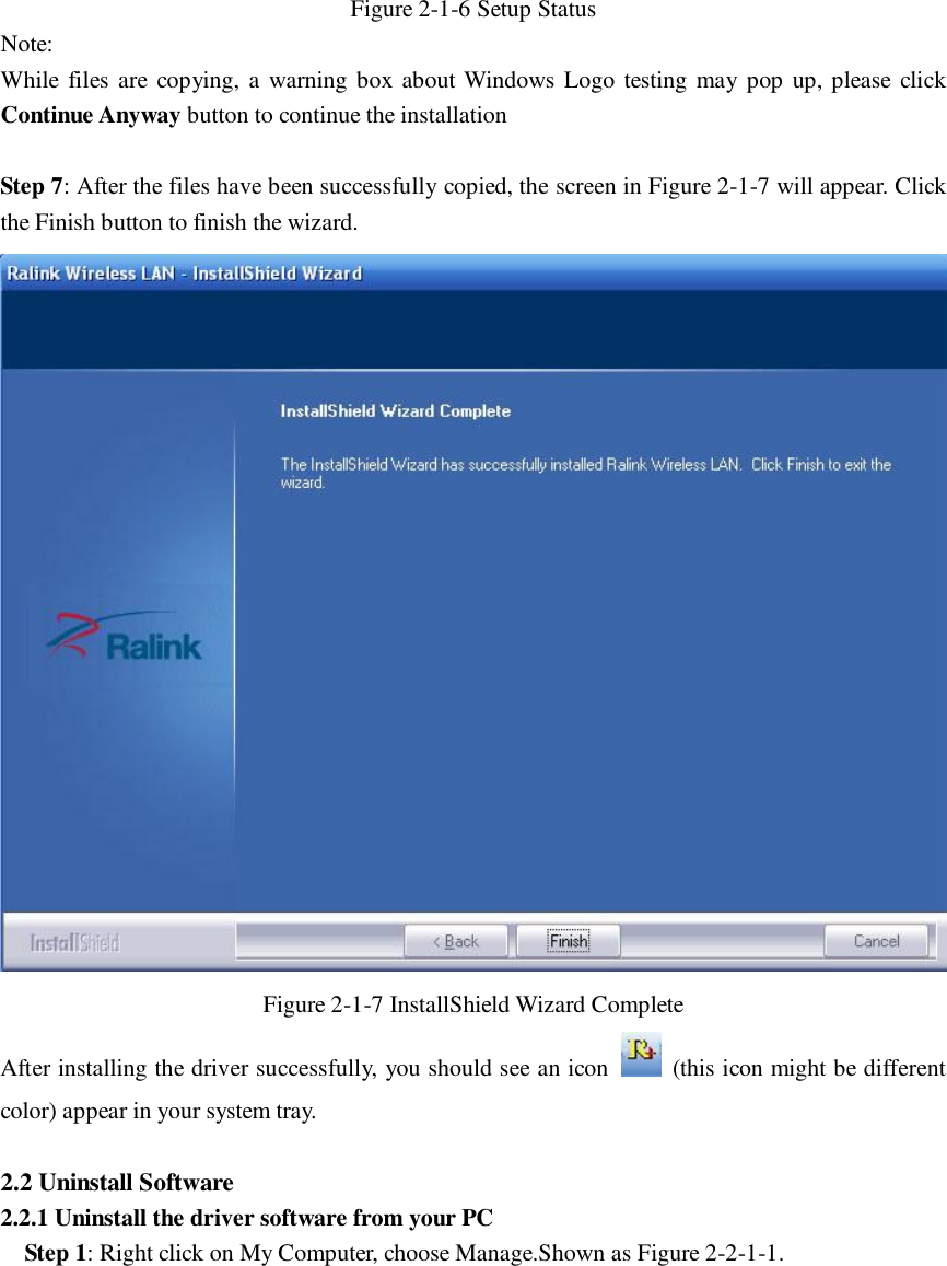 Figure 2-1-6 Setup Status Note: While files are copying, a warning box about Windows Logo testing may pop up, please click Continue Anyway button to continue the installation  Step 7: After the files have been successfully copied, the screen in Figure 2-1-7 will appear. Click the Finish button to finish the wizard.  Figure 2-1-7 InstallShield Wizard Complete After installing the driver successfully, you should see an icon   (this icon might be different color) appear in your system tray.  2.2 Uninstall Software 2.2.1 Uninstall the driver software from your PC Step 1: Right click on My Computer, choose Manage.Shown as Figure 2-2-1-1. 
