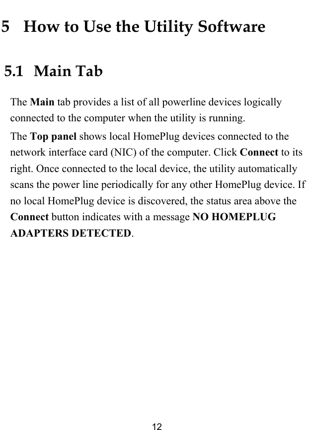  12 5   How to Use the Utility Software 5.1   Main Tab The Main tab provides a list of all powerline devices logically connected to the computer when the utility is running. The Top panel shows local HomePlug devices connected to the network interface card (NIC) of the computer. Click Connect to its right. Once connected to the local device, the utility automatically scans the power line periodically for any other HomePlug device. If no local HomePlug device is discovered, the status area above the Connect button indicates with a message NO HOMEPLUG ADAPTERS DETECTED. 