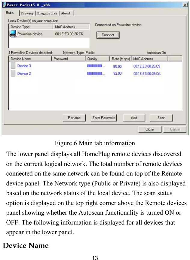  13  Figure 6 Main tab information The lower panel displays all HomePlug remote devices discovered on the current logical network. The total number of remote devices connected on the same network can be found on top of the Remote device panel. The Network type (Public or Private) is also displayed based on the network status of the local device. The scan status option is displayed on the top right corner above the Remote devices panel showing whether the Autoscan functionality is turned ON or OFF. The following information is displayed for all devices that appear in the lower panel. Device Name 