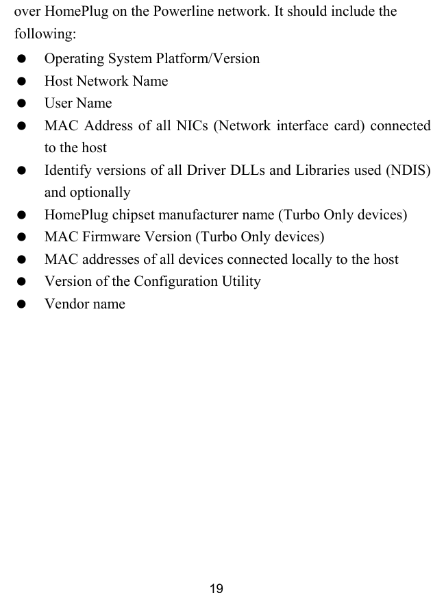  19 over HomePlug on the Powerline network. It should include the following:   Operating System Platform/Version   Host Network Name   User Name   MAC Address of all NICs (Network interface card) connected to the host   Identify versions of all Driver DLLs and Libraries used (NDIS) and optionally   HomePlug chipset manufacturer name (Turbo Only devices)   MAC Firmware Version (Turbo Only devices)   MAC addresses of all devices connected locally to the host   Version of the Configuration Utility   Vendor name 