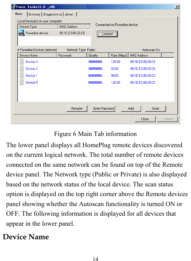  14  Figure 6 Main Tab information The lower panel displays all HomePlug remote devices discovered on the current logical network. The total number of remote devices connected on the same network can be found on top of the Remote device panel. The Network type (Public or Private) is also displayed based on the network status of the local device. The scan status option is displayed on the top right corner above the Remote devices panel showing whether the Autoscan functionality is turned ON or OFF. The following information is displayed for all devices that appear in the lower panel. Device Name 