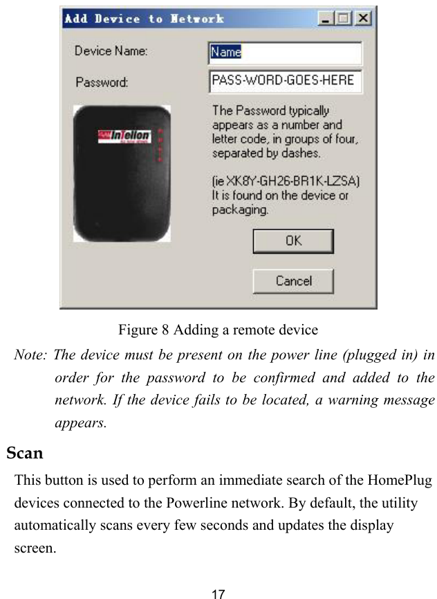  17  Figure 8 Adding a remote device Note: The device must be present on the power line (plugged in) in order for the password to be confirmed and added to the network. If the device fails to be located, a warning message appears. Scan This button is used to perform an immediate search of the HomePlug devices connected to the Powerline network. By default, the utility automatically scans every few seconds and updates the display screen. 