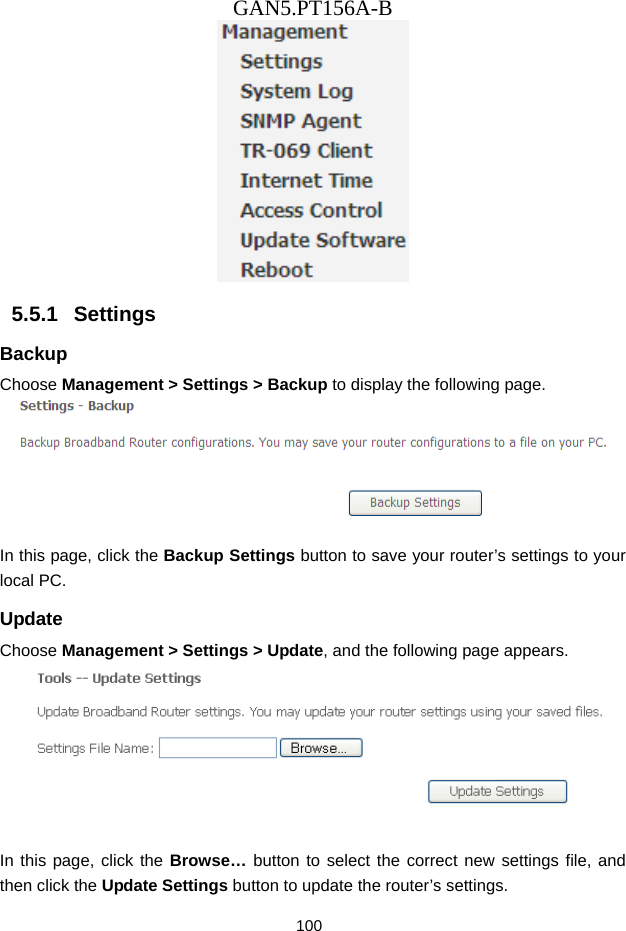 GAN5.PT156A-B 100  5.5.1   Settings Backup Choose Management > Settings > Backup to display the following page.   In this page, click the Backup Settings button to save your router&rsquo;s settings to your local PC. Update Choose Management > Settings > Update, and the following page appears.   In this page, click the Browse&hellip; button to select the correct new settings file, and then click the Update Settings button to update the router&rsquo;s settings. 