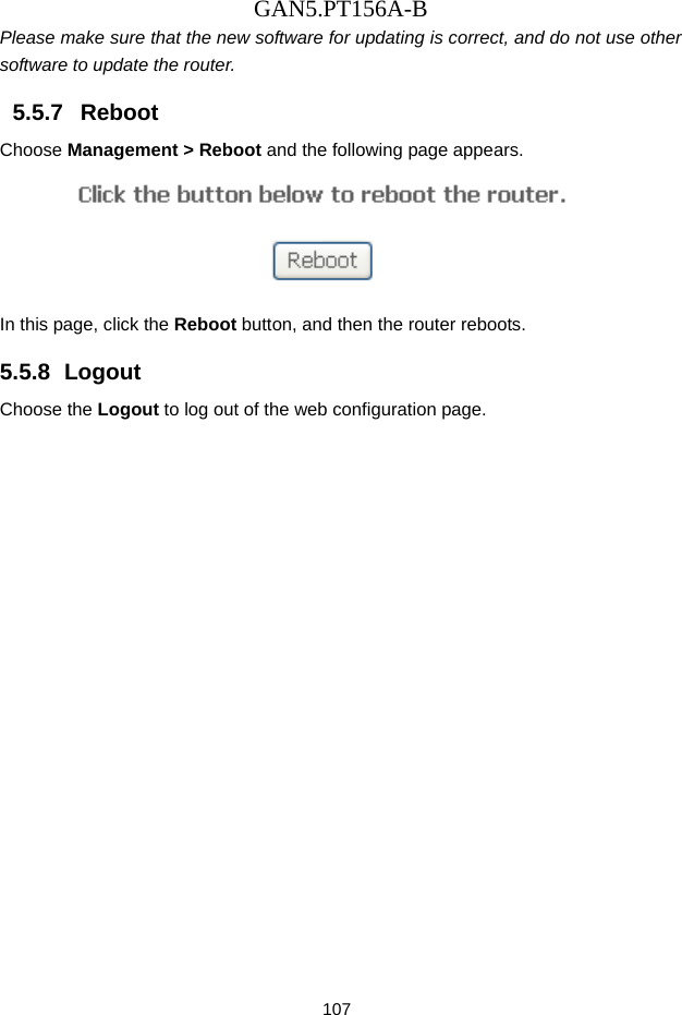 GAN5.PT156A-B 107 Please make sure that the new software for updating is correct, and do not use other software to update the router. 5.5.7   Reboot Choose Management > Reboot and the following page appears.    In this page, click the Reboot button, and then the router reboots. 5.5.8  Logout Choose the Logout to log out of the web configuration page.   