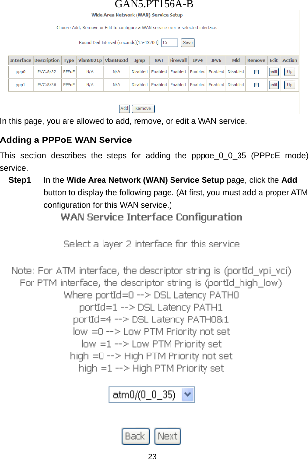 GAN5.PT156A-B 23  In this page, you are allowed to add, remove, or edit a WAN service. Adding a PPPoE WAN Service This section describes the steps for adding the pppoe_0_0_35 (PPPoE mode) service. Step1  In the Wide Area Network (WAN) Service Setup page, click the Add button to display the following page. (At first, you must add a proper ATM configuration for this WAN service.)    