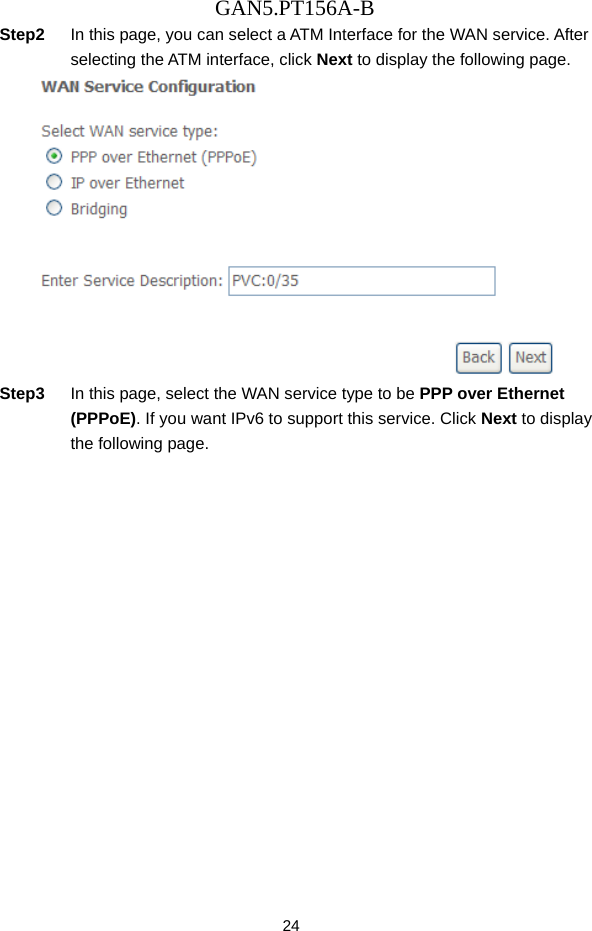 GAN5.PT156A-B 24 Step2  In this page, you can select a ATM Interface for the WAN service. After selecting the ATM interface, click Next to display the following page.  Step3  In this page, select the WAN service type to be PPP over Ethernet (PPPoE). If you want IPv6 to support this service. Click Next to display the following page. 