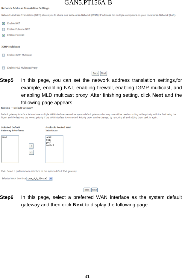 GAN5.PT156A-B 31  Step5  In this page, you can set the network address translation settings,for example, enabling NAT, enabling firewall,.enabling IGMP multicast, and enabling MLD multicast proxy. After finishing setting, click Next and the following page appears.  Step6  In this page, select a preferred WAN interface as the system default gateway and then click Next to display the following page. 