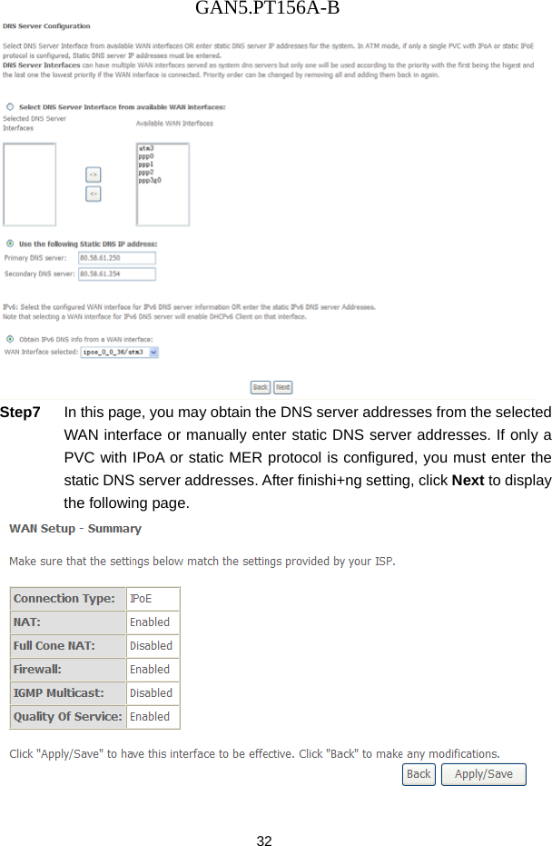 GAN5.PT156A-B 32  Step7  In this page, you may obtain the DNS server addresses from the selected WAN interface or manually enter static DNS server addresses. If only a PVC with IPoA or static MER protocol is configured, you must enter the static DNS server addresses. After finishi+ng setting, click Next to display the following page.  