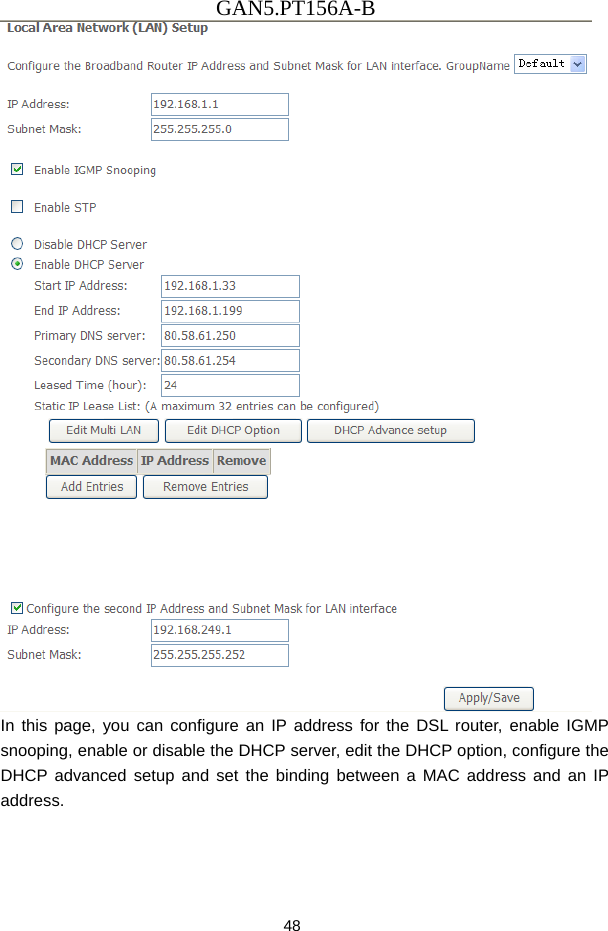 GAN5.PT156A-B 48  In this page, you can configure an IP address for the DSL router, enable IGMP snooping, enable or disable the DHCP server, edit the DHCP option, configure the DHCP advanced setup and set the binding between a MAC address and an IP address. 