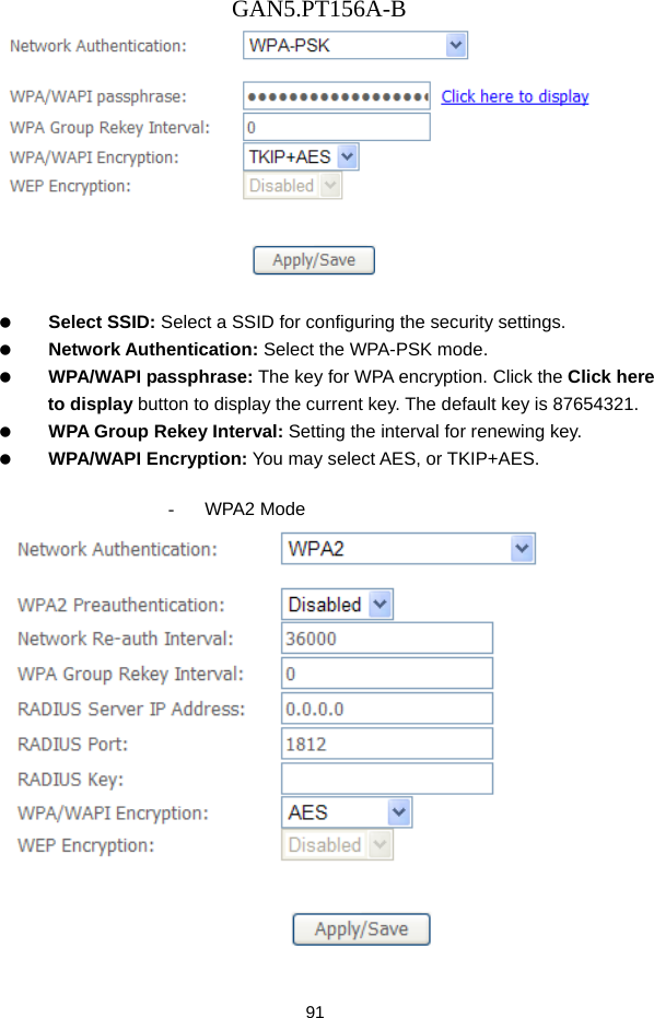 GAN5.PT156A-B 91     Select SSID: Select a SSID for configuring the security settings.   Network Authentication: Select the WPA-PSK mode.   WPA/WAPI passphrase: The key for WPA encryption. Click the Click here to display button to display the current key. The default key is 87654321.   WPA Group Rekey Interval: Setting the interval for renewing key.   WPA/WAPI Encryption: You may select AES, or TKIP+AES.  - WPA2 Mode   