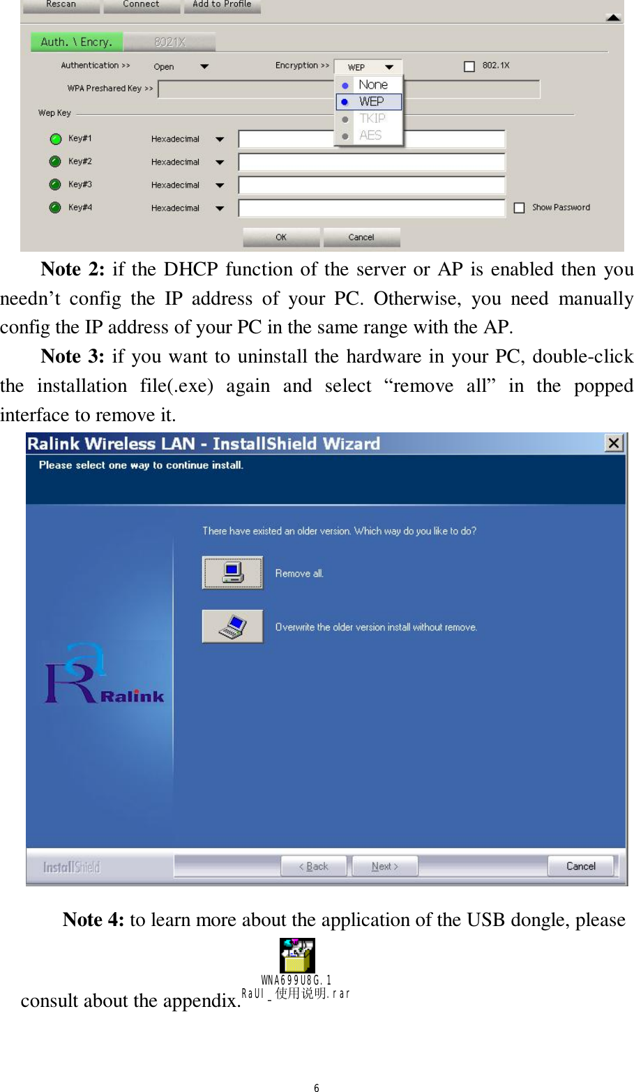  6  Note 2: if the DHCP function of the server or AP is enabled then you needn&rsquo;t config the IP address of your PC. Otherwise, you need manually config the IP address of your PC in the same range with the AP.  Note 3: if you want to uninstall the hardware in your PC, double-click the installation file(.exe) again and select  &ldquo;remove all&rdquo; in the popped interface to remove it.       Note 4: to learn more about the application of the USB dongle, please  consult about the appendix. WNA699U8G.1 RaUI_使用说明.rar     
