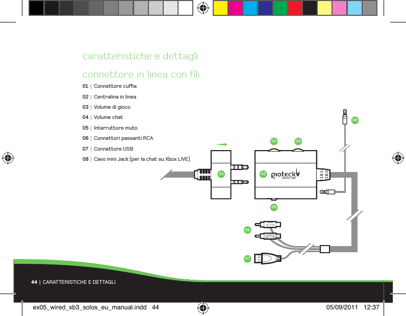 44 |  CARATTERISTICHE E DETTAGLIconnettore in linea con ﬁli01 |  Connettore cua02 |  Centralina in linea03 |  Volume di gioco04 |  Volume chat05 |  Interruttore muto06 |  Connettori passanti RCA07 |  Connettore USB08 |  Cavo mini Jack (per la chat su Xbox LIVE)caratteristiche e dettagli01 020703 04060508ex05_wired_xb3_solos_eu_manual.indd   44 05/09/2011   12:37