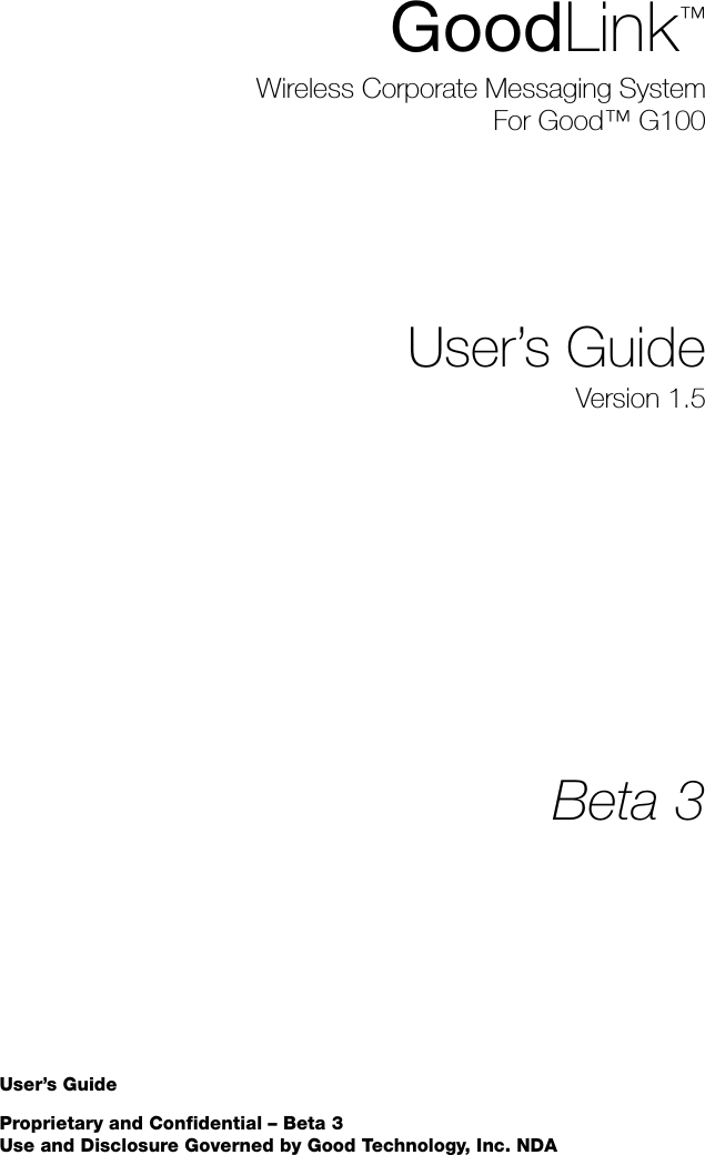 User’s GuideProprietary and Confidential – Beta 3Use and Disclosure Governed by Good Technology, Inc. NDAGoodLink™Wireless Corporate Messaging SystemFor Good™ G100User’s GuideVersion 1.5Beta 3
