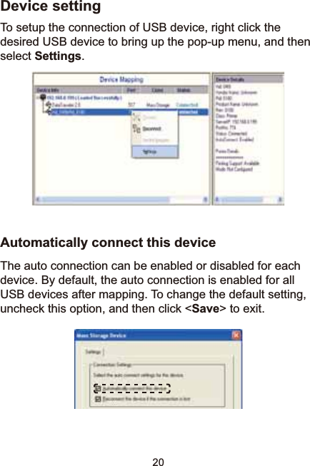 20Device settingTo setup the connection of USB device, right click the desired USB device to bring up the pop-up menu, and then select Settings.Automatically connect this deviceThe auto connection can be enabled or disabled for each device. By default, the auto connection is enabled for all USB devices after mapping. To change the default setting, uncheck this option, and then click &lt;Save&gt; to exit. 