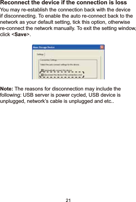 21Reconnect the device if the connection is loss You may re-establish the connection back with the device if disconnecting. To enable the auto re-connect back to the network as your default setting, tick this option, otherwise re-connect the network manually. To exit the setting window, click &lt;Save&gt;.Note: The reasons for disconnection may include the following: USB server is power cycled, USB device is XQSOXJJHGQHWZRUN¶VFDEOHLVXQSOXJJHGDQGHWF