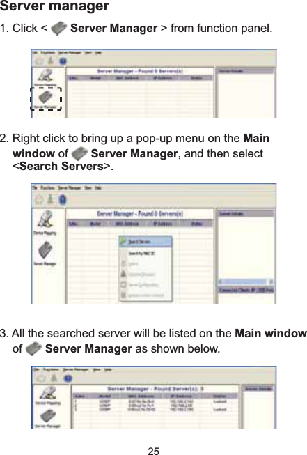 25Server manager 1. Click &lt;  Server Manager &gt; from function panel.5LJKWFOLFNWREULQJXSDSRSXSPHQXRQWKHMainwindow of  Server Manager, and then select &lt;Search Servers&gt;.3. All the searched server will be listed on the Main windowof Server Manager as shown below.