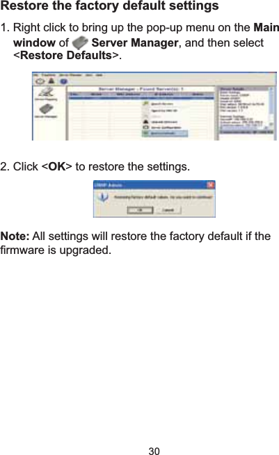 30Restore the factory default settings5LJKWFOLFNWREULQJXSWKHSRSXSPHQXRQWKHMainwindow of  Server Manager, and then select &lt;Restore Defaults&gt;.2. Click &lt;OK&gt; to restore the settings. Note: All settings will restore the factory default if the ¿UPZDUHLVXSJUDGHG