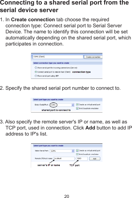 20Connecting to a shared serial port from the serial device server1. In Create connection tab choose the required connection type: Connect serial port to Serial Server Device. The name to identify this connection will be set automatically depending on the shared serial port, which participates in connection. 2. Specify the shared serial port number to connect to. 3. Also specify the remote server&apos;s IP or name, as well as TCP port, used in connection. Click Add button to add IP address to IP&apos;s list. 