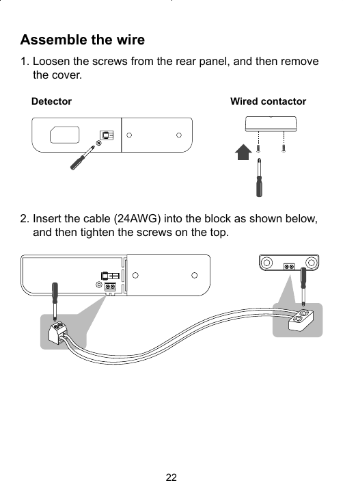 22Assemble the wire1. Loosen the screws from the rear panel, and then remove the cover.Detector Wired contactor2. Insert the cable (24AWG) into the block as shown below, and then tighten the screws on the top.