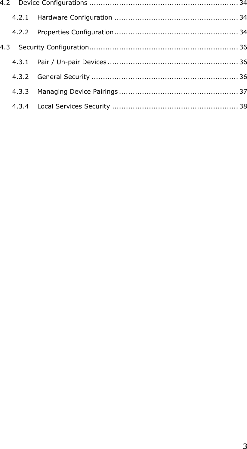  34.2 Device Configurations ................................................................. 34 4.2.1 Hardware Configuration ...................................................... 34 4.2.2 Properties Configuration...................................................... 34 4.3 Security Configuration................................................................. 36 4.3.1 Pair / Un-pair Devices ......................................................... 36 4.3.2 General Security ................................................................ 36 4.3.3 Managing Device Pairings .................................................... 37 4.3.4 Local Services Security ....................................................... 38   