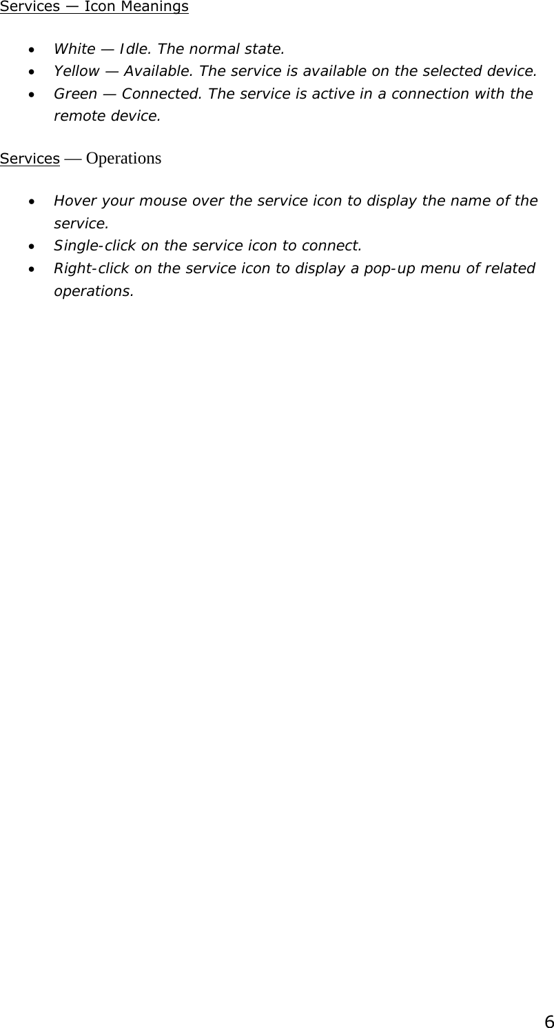  6Services — Icon Meanings • White — Idle. The normal state. • Yellow — Available. The service is available on the selected device. • Green — Connected. The service is active in a connection with the remote device. Services — Operations • Hover your mouse over the service icon to display the name of the service. • Single-click on the service icon to connect. • Right-click on the service icon to display a pop-up menu of related operations.  