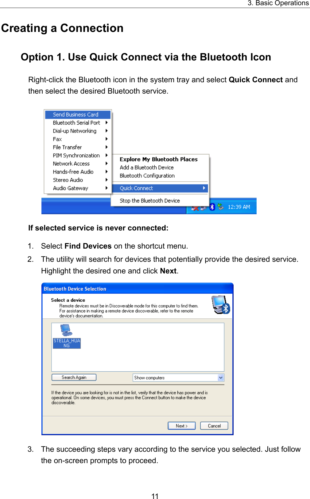 3. Basic Operations 11 Creating a Connection Option 1. Use Quick Connect via the Bluetooth Icon Right-click the Bluetooth icon in the system tray and select Quick Connect and then select the desired Bluetooth service.  If selected service is never connected:   1.  Select Find Devices on the shortcut menu.   2.  The utility will search for devices that potentially provide the desired service. Highlight the desired one and click Next.  3.  The succeeding steps vary according to the service you selected. Just follow the on-screen prompts to proceed.    