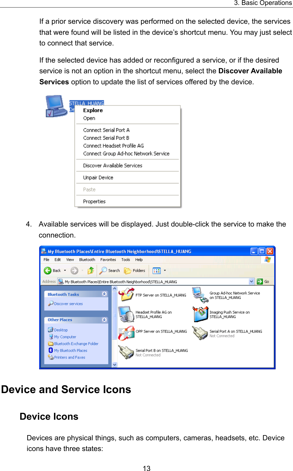 3. Basic Operations 13 If a prior service discovery was performed on the selected device, the services that were found will be listed in the device’s shortcut menu. You may just select to connect that service.   If the selected device has added or reconfigured a service, or if the desired service is not an option in the shortcut menu, select the Discover Available Services option to update the list of services offered by the device.  4.  Available services will be displayed. Just double-click the service to make the connection.   Device and Service Icons Device Icons Devices are physical things, such as computers, cameras, headsets, etc. Device icons have three states: 