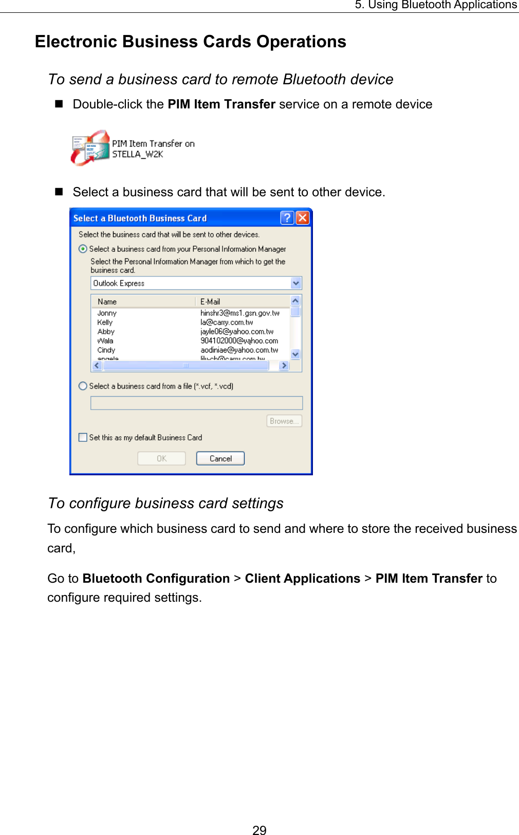 5. Using Bluetooth Applications 29 Electronic Business Cards Operations To send a business card to remote Bluetooth device  Double-click the PIM Item Transfer service on a remote device   Select a business card that will be sent to other device.    To configure business card settings To configure which business card to send and where to store the received business card,  Go to Bluetooth Configuration &gt; Client Applications &gt; PIM Item Transfer to configure required settings. 