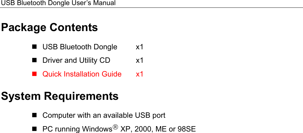 USB Bluetooth Dongle User’s Manual  Package Contents  USB Bluetooth Dongle    x1  Driver and Utility CD    x1  Quick Installation Guide  x1 System Requirements  Computer with an available USB port  PC running Windows XP, 2000, ME or 98SE    