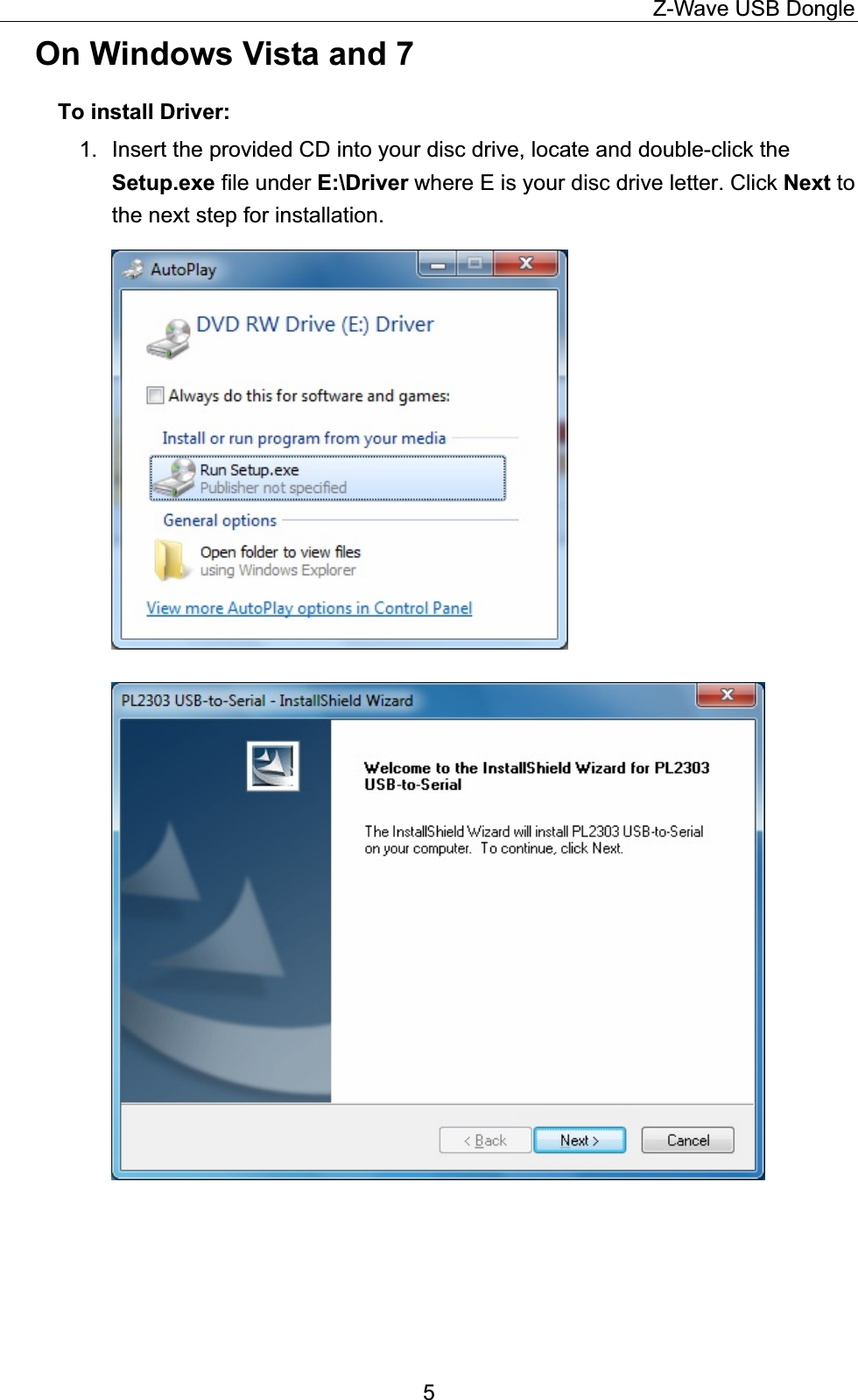                                                                                        Z-Wave USB Dongle        On Windows Vista and 7     To install Driver: 1.  Insert the provided CD into your disc drive, locate and double-click the Setup.exe file under E:\Driver where E is your disc drive letter. Click Next to the next step for installation. 5