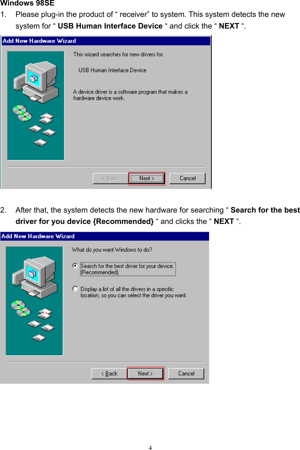  4 Windows 98SE 1.  Please plug-in the product of “ receiver” to system. This system detects the new system for “ USB Human Interface Device “ and click the “ NEXT “.   2.  After that, the system detects the new hardware for searching “ Search for the best driver for you device {Recommended} “ and clicks the “ NEXT “.      