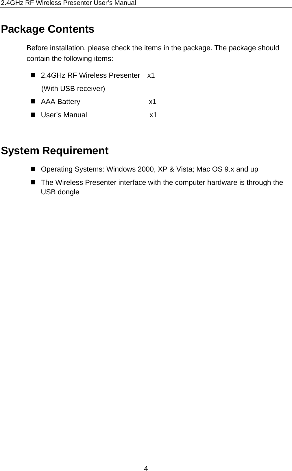 2.4GHz RF Wireless Presenter User’s Manual Package Contents Before installation, please check the items in the package. The package should contain the following items:   2.4GHz RF Wireless Presenter    x1 (With USB receiver)     AAA Battery                   x1   User’s Manual            x1  System Requirement  Operating Systems: Windows 2000, XP &amp; Vista; Mac OS 9.x and up   The Wireless Presenter interface with the computer hardware is through the USB dongle             4