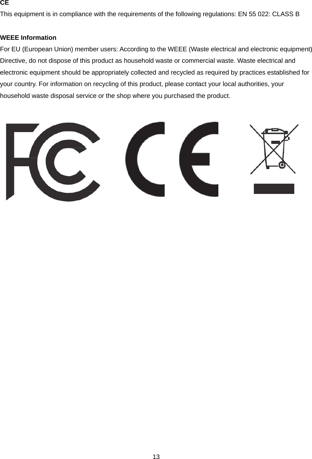 CE This equipment is in compliance with the requirements of the following regulations: EN 55 022: CLASS B  WEEE Information For EU (European Union) member users: According to the WEEE (Waste electrical and electronic equipment) Directive, do not dispose of this product as household waste or commercial waste. Waste electrical and electronic equipment should be appropriately collected and recycled as required by practices established for your country. For information on recycling of this product, please contact your local authorities, your household waste disposal service or the shop where you purchased the product.                       13 