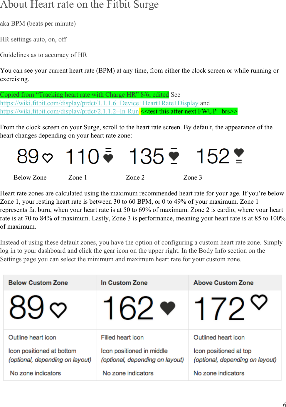 6  About Heart rate on the Fitbit Surge aka BPM (beats per minute) HR settings auto, on, off Guidelines as to accuracy of HR You can see your current heart rate (BPM) at any time, from either the clock screen or while running or exercising.  Copied from “Tracking heart rate with Charge HR” 8/6, edited See https://wiki.fitbit.com/display/prdct/1.1.1.6+Device+Heart+Rate+Display and https://wiki.fitbit.com/display/prdct/2.1.1.2+In-Run &lt;&lt;test this after next FWUP –brs&gt;&gt; From the clock screen on your Surge, scroll to the heart rate screen. By default, the appearance of the heart changes depending on your heart rate zone:                                                 Below Zone             Zone 1                       Zone 2                       Zone 3 Heart rate zones are calculated using the maximum recommended heart rate for your age. If you’re below Zone 1, your resting heart rate is between 30 to 60 BPM, or 0 to 49% of your maximum. Zone 1 represents fat burn, when your heart rate is at 50 to 69% of maximum. Zone 2 is cardio, where your heart rate is at 70 to 84% of maximum. Lastly, Zone 3 is performance, meaning your heart rate is at 85 to 100% of maximum.  Instead of using these default zones, you have the option of configuring a custom heart rate zone. Simply log in to your dashboard and click the gear icon on the upper right. In the Body Info section on the Settings page you can select the minimum and maximum heart rate for your custom zone.   