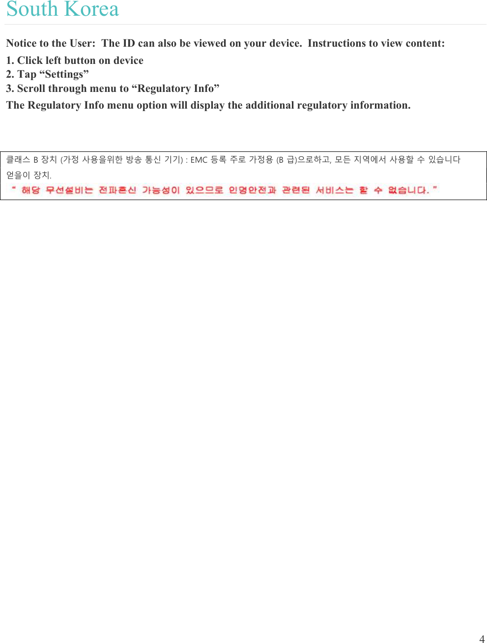  4   South Korea Notice to the User:  The ID can also be viewed on your device.  Instructions to view content: 1. Click left button on device 2. Tap “Settings” 3. Scroll through menu to “Regulatory Info” The Regulatory Info menu option will display the additional regulatory information.  클래스 B 장치 (가정 사용을위한 방송 통신 기기) : EMC 등록 주로 가정용 (B 급)으로하고, 모든 지역에서 사용할 수 있습니다 얻을이 장치.  