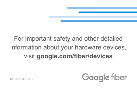 For important safety and other detailed information about your hardware devices, visit google.com/fiber/devices1019628-01/0117