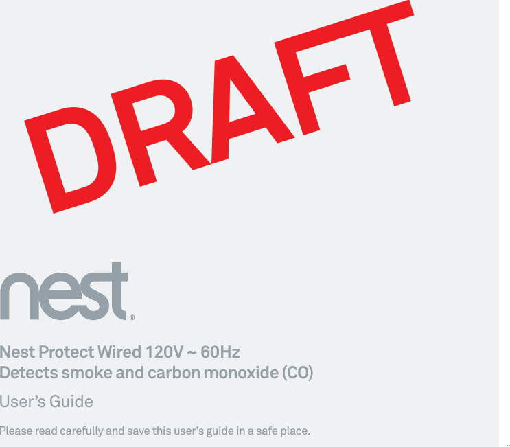 Nest Protect Wired 120V ~ 60Hz Detects smoke and carbon monoxide (CO)User’s GuidePlease read carefully and save this user’s guide in a safe place.05CDRAFT  Page: 1