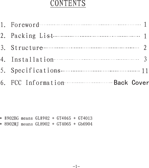 CONTENTS1. Foreword2. Packing List3. Structure4. Installation6. FCC Information5. Specifications112311Back Cover* 89 means 890 + G 406 +02BG 2 T 5 T 0138902MJ means GL8902 GT4065 Gb6904GL G 4*++-1-