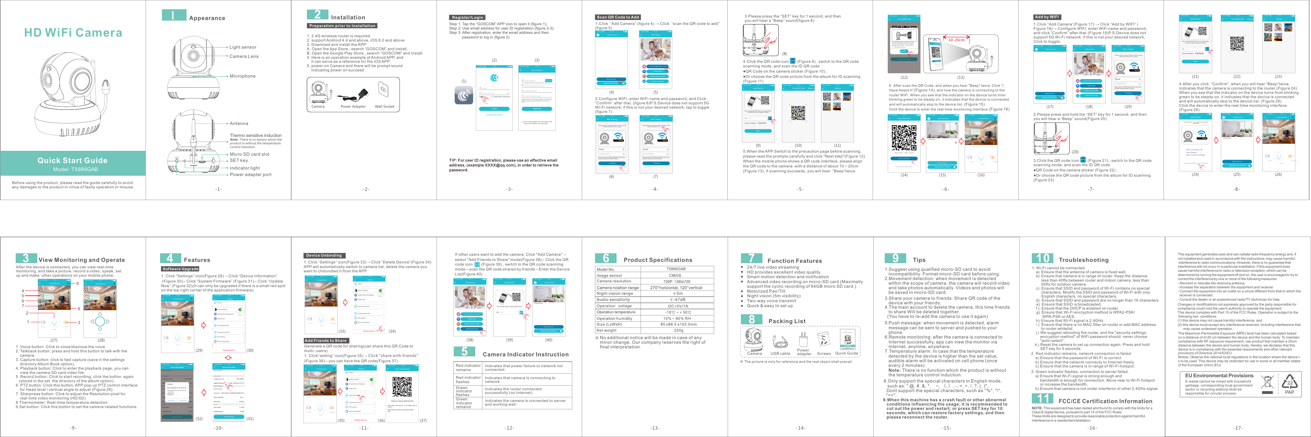 AntennaThermo sensitive inductionMicro SD card slotSET keyIndicator light Power adapter portAppearanceMicrophoneI  Light sensor Camera LensNote: There is no sensor which the product is without the temperature control induction.-14--15- Troubleshooting2. Red indicator remains, network connection is failed.    a) Ensure that the password of Wi-Fi is correct.    b) Ensure that the network connects to Internet freely.    c) Ensure that the camera is in range of Wi-Fi hotspot.5.Push message: when movement is detected, alarm    message can be sent to server and pushed to your    phone.6.Remote monitoring: after the camera is connected to    Internet successfully, app can view the monitor via    Internet, anytime, anywhere.7.Temperature alarm: In case that the temperature    detected by the device is higher than the set value,    audible alarm will be activated on cell phone (once    every 2 minutes).   Note: There is no function which the product is without    the temperature control induction 3. Green indicator flashes, connection to server failed.    a) Ensure that Wi-Fi signal is strong enough and          bandwidth is enough for connection. Move near to Wi-Fi hotspot          or increase the bandwidth.    b) Ensure that camera is not under interferon of other 2.4GHz signal. Tips1.Suggest using qualified micro-SD card to avoid    incompatibility. Format micro-SD card before using.2.Movement detection: when movement is detected    within the scope of camera, the camera will record video    and take photos automatically. Videos and photos will    be saved in micro-SD card.1. Wi-Fi cannot be connected    a)  Ensure that the antenna of camera is fixed well.    b)  Ensure that camera is in range of router. Keep the distance          less than 40fts between router and indoor camera, less than          65fts for outdoor camera.    c)  Ensure that SSID and password of Wi-Fi contains no special          characters. Modify the SSID and password of Wi-Fi with only          English characters, no special characters.    d)  Ensure that SSID and password are no longer than 16 characters    e)  Ensure that SSID is broadcasted.    f )  Ensure that the DHCP is enabled on router.    g)  Ensure that Wi-Fi encryption method is WPA2-PSK/          WPA-PSK or AES.    h)  Ensure that Wi-Fi signal is 2.4GHz.    i )  Ensure that there is no MAC filter on router or add MAC address          to router whitelist    j )  We suggest rebooting the router, and the &quot;security settings,         encryption method&quot; of WiFi password should  never choose         &quot;auto-select&quot;.   k )  Reset the camera to set up connection again. Press and hold         SET key for 5 seconds.             9.When this machine has a crash fault or other abnormal    conditions influencing the usage, it is recommended to    cut out the power and restart; or press SET key for 10    seconds, which can restore factory settings, and then    please reconnect the router.8.Only support the special characters in English mode,   such as: &quot; @, #, &amp;, *,    ~, ｛, ｝, -, =, +, /, ?, (, )&quot;,    Dont support the special characters, such as:&quot;%&quot;, &quot;\&quot;,  &quot;&lt;&gt;&quot;. 3.Share your camera to friends: Share QR code of the    device with your friends.4.The main account to delete the camera, this time friends    to share Will be deleted together.  (You have to re-add the camera to use it again) The Maximum Permissible Exposure (MPE) level has been calculated based on a distance of d=20 cm between the device and the human body. To maintain compliance with RF exposure requirement, use product that maintain a 20cm distance between the device and human body. Hereby, we declares that this device is in compliance with the essential requirements and other relevant provisions of Directive 2014/53/EU.Notice: Observe the national local regulations in the location where the device Is to be used. This device may be restricted for use in some or all member states of the European Union (EU)This equipment generates uses and can radiate radio frequency energy and, if not installed and used in accordance with the instructions, may cause harmful  interference to radio communications. However, there is no guarantee that interference will not occur in a particular installation. If this equipment does cause harmful interference to radio or television reception, which can be determined by turning the equipment off and on, the user is encouraged to try to correct the interference by one or more of the following measures:- Reorient or relocate the receiving antenna.- Increase the separation between the equipment and receiver.- Connect the equipment into an outlet on a circuit different from that to which the   receiver is connected.- Consult the dealer or an experienced radio/TV technician for helpChanges or modifications not expressly approved by the party responsible for compliance could void the user&apos;s authority to operate the equipment. This device complies with Part 15 of the FCC Rules. Operation is subject to the  following two  conditions:(1) this device may not cause harmful interference, and(2) this device must accept any interference received, including interference that       may cause undesired operation.-16-EU Environmental ProvisionsE-waste cannot be mixed with household garbage; corresponding local government sector or recycling stations shall be responsible for circular process.-13- Function Features  Packing List Camera  Power adapter  Quick GuideUSB cable The picture is only for reference and the real object shall prevailScrews  24/7 live video streamingHD provides excellent video qualitySmart motion detection and notificationAdvanced video recording on micro-SD card (Maximally support the cyclic recording of 64GB micro SD card.) Motorized Pan/TiltNight vision (5m visibility)Two-way voice transmitQuick &amp; easy to set up   Model: T5886GABQuick Start GuideBefore using the product, please read the guide carefully to avoidany damages to the product in virtue of faulty operation or misuse.HD WiFi Camera109FCC/CE Certification InformationNOTE: This equipment has been tested and found to comply with the limits for a Class B digital device, pursuant to part 15 of the FCC Rules. These limits are designed to provide reasonable protection against harmful interference in a residential installation. 11 Product Specifications※No additional notice will be made in case of any minor change. Our company reserves the right of final interpretation.6 78-1- -2--3- -4- -5- -6- -7- -8--12--10--9--17-1. 2.4G wireless router is required. 2. support Android 4.4 and above, iOS 8.0 and above3. Download and install the APP:A. Open the App Store , search “GOSCOM” and install. B. Open the Google Play Store , search “GOSCOM” and install.4. Here is an operation example of Android APP, and     it can serve as a reference for the iOS APP. 5. power-on Camera and there will be prompt sound    indicating power on succeed      Preparation prior to InstallationCamera2InstallationPower Adapter Wall SocketTIP: For user ID registration, please use an effective email address, (example XXXX@qq.com), in order to retrieve the password.(2)(1)(3)Step 1: Tap the “GOSCOM” APP icon to open it (figure 1);Step 2: Use email address for user ID registration (figure 2-3);Step 3: After registration, enter the email address and then             password to log in (figure 2) Register/LoginQuick RegisterEnter addressEnter pa sswordEnter pa ssword againRegisterGet c odeplease enter verification code sent toyour email(case sensitive)Pass word fo rmat: 8 -16 cha racte rs in len gth, co ntain a t leasttwo kinds among numbers,capital letters and lowercaselet tersI have raed this Agreem ent and agre e to theterms an d conditi ons User agre ementNo Se rvice                       11:5 0EmailEnter pass wor dLoginReg ist er Remember passwordForget passwordNo Service                       11:5 0Scan QR Code to AddDevice ListAdd deviceExper ience Cen terNo Service                       11:5 0Add friends shareAdd by network cableAdd devicesca n the QR co de to a ddAdd b y WiFiNo Se rvice                       11:5 0WiFi settingConfirmplease confirm the SSID and password arecorrect,and SSID matches the WiFi of deviceResetPASS WORDNo Service                       11:5 0Camera does not support 5G Wi -Fi;i f this is n ot the network you want,click to changeWiFi settingConfirmplease confirm the SSID and password arecorrect,and SSID matches the WiFi of deviceResetPASS WORDNo Service                       11:5 0Camera does not support 5G Wi -Fi;i f this is n ot the network you want,click to change1.Click  “Add Camera”  →   “scan the QR code to add”(figure 5) (figure 4) Click   2.Configure WIFI, enter WiFi name and password, and “Confirm” after that. (figure 6)P.S:Device does not support 5G Wi-Fi network; if this is not your desired network, tap to toggle.(figure 7)Click (4) (5)(6) (7)Scan QR Code AlbumNo Service                       11:5 0Add Dev iceNextDevice Name：CameraSca nID：No Se rvice                       11:5 0Press and hold the SET key for 1 second and then you will hear Star t Configurtion ModeAlbumNo Service                       11:5 04.Click the QR code icon        (Figure 9) , switch to the QR code scanning mode, and scan the ID QR code●QR Code on the camera sticker (Figure 10) ;●Or choose the QR code picture from the album for ID scanning(Figure 11) 5.When the APP Switch to the precaution page before scanning, please read the prompts carefully and click &quot;Next step&quot;(Figure 12)When the mobile phone shows a QR code interface, please align the QR code to the camera, with a distance of about 10 ~ 20cm(Figure 13); if scanning succeeds, you will hear  “Beep”twice.3.Please press the “SET” key for 1 second, and then you will hear a “Beep” sound(figure 8)(8)(9) (10) (11)10-20cmI Have Heard ItPut t his QR co de at 10- 20cm fr om the cam era, an d when yo u hear a &quot;b eep&quot; pro mpt sou nd, cli ck “I hav e hear d it”ConfirmNo pr ompt so undScan QR CodeNo Se rvice                       11:5 0Scan QR CodeI have heard itDid y ou hear a “ beep” so und?Did n ot hear a ny soun d?No Service                       11:5 0Device ListAdd deviceExperience CenterLiv ing Roo mNo Service                       11:5 0Living Room2017/04/21 13:0031°CNo Se rvice                       11:5 0SpeakSound Snapshot6.After scan the QR Code, and when you hear &quot;Beep&quot; twice Click “I Have Heard It”(Figure 14), and now the camera is connecting to the router WiFi. When you see that the indicator on the device turns from blinking green to be steady on, it indicates that the device is connected and will automatically skip to the device list. (Figure 15)Click the device to enter the real-time monitoring interface.(Figure 16)(12) (13)(16)(15)(14)Add by WIFIDevice ListAdd deviceExperience CenterNo Service                       11:5 0Add friends shareAdd by network cableAdd devicesca n the QR co de to a ddAdd b y WiFiNo Se rvice                       11:5 0WiFi settingConfirmplease confirm the SSID and password arecorrect,and SSID matches the WiFi of deviceResetPASS WORDNo Service                       11:5 0Camera does not support 5G Wi -Fi;i f this is n ot the network you want,click to change1.Click “Add Camera”  →   “Add by WIFI” Figure 18)→ Configure WIFI, enter WiFi name and password, and click “Confirm” after that.(Figure 19)P.S:Device does not support 5G Wi-Fi network; if this is not your desired network, Click to toggle(Figure 17) Click (2.Please press and hold the “SET” key for 1 second, and then you will hear a “Beep” sound(Figure 20) 3.Click the QR code icon        (Figure 21) , switch to the QR code scanning mode, and scan the ID QR code●QR Code on the camera sticker (Figure 22) ;●Or choose the QR code picture from the album for ID scanning(Figure 23) (17) (18) (19)(20)Add by Wi FiIt will take about 1-2 minutes to WiFi network,please waitcon necti ng fail de in ove r 2 min ute sSte p 1: Connec tingSte p 3: Connec t succe ededSte p 2: Bindin gNo Service                       11:5 0Device ListAdd deviceExper ience Cen terLiving RoomNo Service                       11:5 0Living Room2017/04/21 13:0031°CNo Se rvice                       11:5 0SpeakSound SnapshotScan QR Code AlbumNo Service                       11:5 0Add DeviceNextDevice Name：CameraSca nID：No Service                       11:5 0Press and hold the SET key for 1 second and then you will hear Star t Configurtion ModeAlbumNo Service                       11:5 04.indicates that the camera is connecting to the router.(Figure 24)  When you see that the indicator on the device turns from blinking green to be steady on, it indicates that the device is connected and will automatically skip to the device list. (Figure 25) Click the device to enter the real-time monitoring interface.(Figure 26) After you click  “Confirm”, when you will hear “Beep”twice, (21) (22) (23)(24) (25) (26)Living Room2017/04/21 13:0031°CNo Se rvice                       11:5 0SpeakSound SnapshotHD3795683241View Monitoring and OperateAfter the device is connected, you can view real-time monitoring, and take a picture, record a video, speak, set up and make  other operations on your mobile phone.1. Voice button: Click to close/disclose the voice2. Talkback button: press and hold this button to talk with the     camera.3. Capture button: click to fast capture (save in the settings     directory Album Book option).4. Playback button: Click to enter the playback page, you can     view the camera SD card video file.5. Record button: Click to start recording, click the button  again    (stored in the set  the directory of the album option).6. PTZ button: Click this button, APP pop-up PTZ control interface     for Head level \ vertical angle to adjust (Figure 28).7. Sharpness button: Click to adjust the Resolution pixel for     real-time video monitoring (HD/SD)8.Thermometer: Real-time temperature detection9.Set button: Click this button to set the camera-related functions.Living Room2017/04/21 13:0031°CNo Se rvice                       11:5 0HDRoc ker(27) (28)Software Upgrade1. Click “Settings” icon  → Click “Device Information” (Figure 30) Click “System Firmware” (Figure 31) Click “Update Now” (Figure 32)(It can only be upgraded if there is a small red spot on the top right corner of the application firmware)(Figure 29)→  → 4Features2017/04/21 13:0031°CLiving RoomNo Se rvice                       11:5 0SpeakSound SnapshotNo Se rvice                       11:5 0Can Upd ate t o 00.0 0.00.011.Optimize APP network pairing    pro cedur e2.Optimize…3.Optimize…Upd ate Now Another TimeUpdateNo Se rvice                       11:5 0SettingSta tus indicatorRot ate video 180 degreesNight visionSha re with f riend sWiF i set tingDevice informationDelete deviceAlbumCamera time c heckNo Se rvice                       11:5 0(29) (30)(32) (31)-11-Device Unbinding1.   “Settings” icon  →   “Delete Device”APP will automatically switch to camera list, delete the camera you want to Unbundled it from the APPClick (Figure 33) Click (Figure 34)SettingSta tus indicatorRot ate video 180 degreesNight visionShare with friendsWiF i set tingDevice informationDelet e deviceAlbumCamera time c heckNo Se rvice                       11:5 0Living Room2017/04/21 13:0031°CNo Se rvice                       11:5 0SpeakSound SnapshotGenerate a QR code for sharing(can share this QR Code to multi- users)1. Click”setting” icon(Figure 35) → Click &quot;share with friends&quot;(Figure 36)→ you can have the QR code(Figure 37)Add Friends to ShareSettingSta tus indicatorRot ate video 180 degreesNight visionShare with friendsWiF i settingDevice informationDelet e deviceAlbumCamera time c heckNo Se rvice                       11:5 0share with friendsSteps to share with friendsStep 1:Open“Add Camera”on the mobile phone ofa friendStep 2:Select the fourth way to add,and scan QRcodeNo Se rvice                       11:5 0Living Room2017/04/21 13:0031°CNo Se rvice                       11:5 0SpeakSound Snapshot(33) (34)(35) (36) (37)Add friends shareAdd by network cableAdd devicesca n the QR co de to a ddAdd b y WiFiNo Se rvice                       11:5 0Add DeviceSca nID：No Service                       11:5 0Scan the QR code for sharing with friendsDevice ListAdd deviceExperience CenterLiving RoomNo Service                       11:5 0Indicates that power failure or network not connected.Red indicator remainsRed indicator flashesIndicates that camera is connecting to network.Green indicator flashesIndicates the router connected successfully (no Internet).Green indicator remainsIndicates the camera is connected to server and working well.Camera Indicator Instruction5(38) (39) (40)If other users want to add the camera, Click &quot;Add Camera&quot; → sele ct &quot;Add Friends to Shar e&quot; mode(Figure 38)→ Click the QR code icon        (Figure 39) , switch to the QR code scanning mode→ scan the QR code shared by friends→ Enter the Device List(Figure 40)T5886GAB