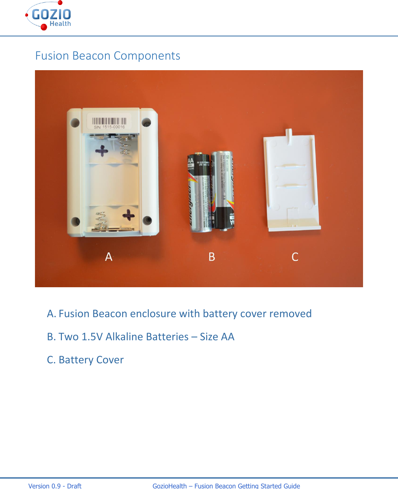    Version 0.9 - Draft                                   GozioHealth &ndash; Fusion Beacon Getting Started Guide Fusion Beacon Components  A. Fusion Beacon enclosure with battery cover removed B. Two 1.5V Alkaline Batteries &ndash; Size AA C. Battery Cover     