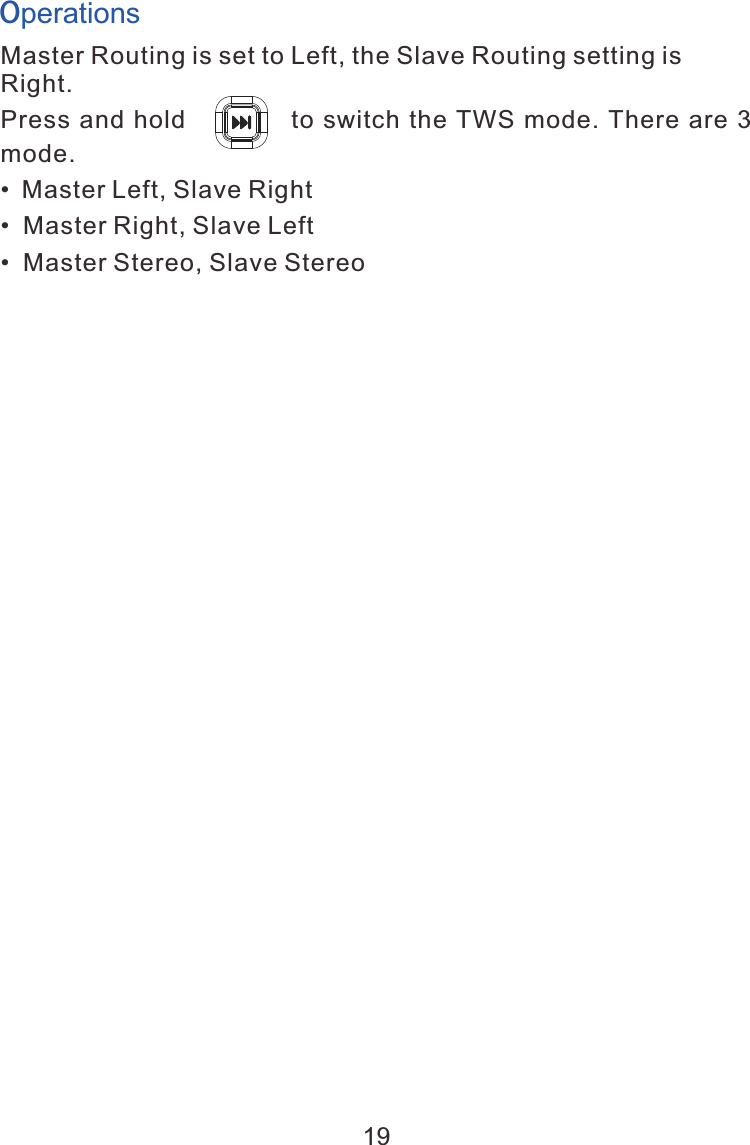 Master Routing is set to Left, the Slave Routing setting is Right. Press and  hold               to switch the TWS mode. There  are  3 mode.&bull; Master Left, Slave Right&bull;  Master Right, Slave Left&bull;  Master Stereo, Slave StereoOperations19