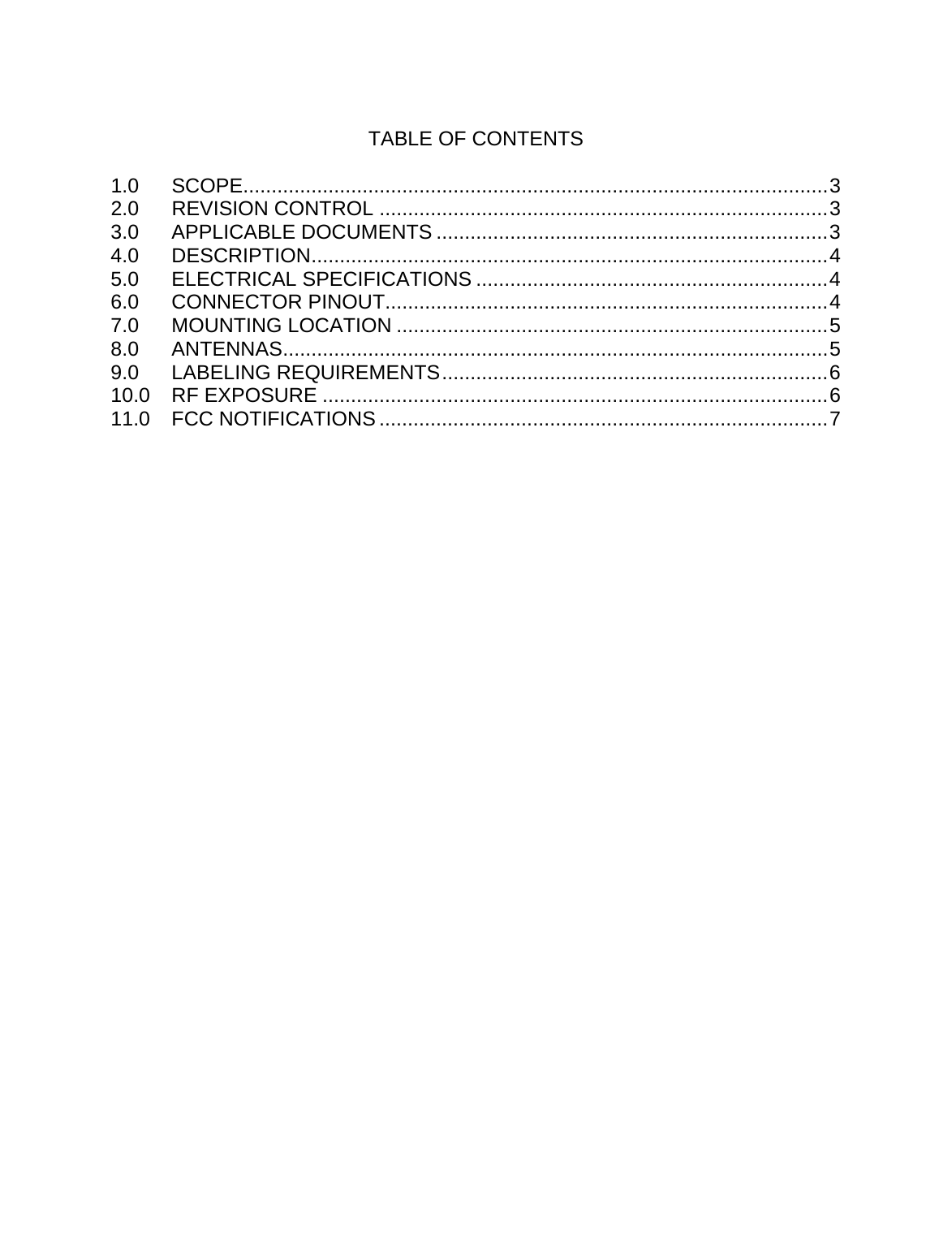     TABLE OF CONTENTS  1.0 SCOPE.......................................................................................................3 2.0 REVISION CONTROL ...............................................................................3 3.0 APPLICABLE DOCUMENTS .....................................................................3 4.0 DESCRIPTION...........................................................................................4 5.0 ELECTRICAL SPECIFICATIONS ..............................................................4 6.0 CONNECTOR PINOUT..............................................................................4 7.0 MOUNTING LOCATION ............................................................................5 8.0 ANTENNAS................................................................................................5 9.0 LABELING REQUIREMENTS....................................................................6 10.0 RF EXPOSURE .........................................................................................6 11.0 FCC NOTIFICATIONS ...............................................................................7   