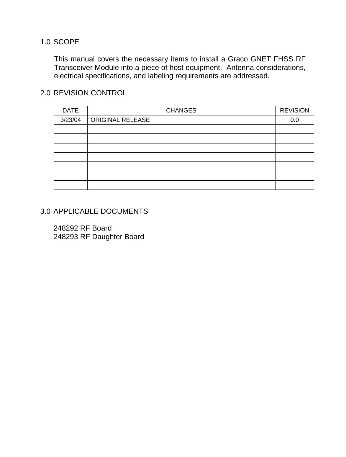    1.0 SCOPE  This manual covers the necessary items to install a Graco GNET FHSS RF Transceiver Module into a piece of host equipment.  Antenna considerations, electrical specifications, and labeling requirements are addressed.  2.0 REVISION CONTROL   DATE CHANGES REVISION 3/23/04 ORIGINAL RELEASE  0.0                               3.0 APPLICABLE DOCUMENTS   248292 RF Board 248293 RF Daughter Board  