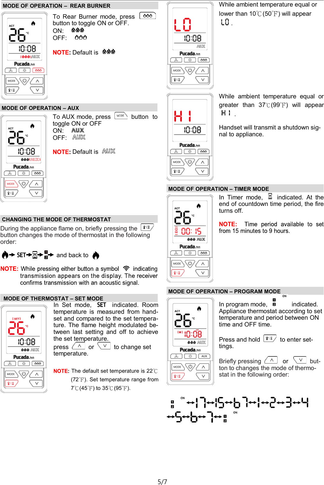 TX581&mdash;Operating Instructions D01 5/7 MODE OF OPERATION &ndash; AUX To AUX mode, press   button  to toggle ON or OFF ON:     OFF:     Default is   MODE OF OPERATION &ndash;  REAR BURNER To  Rear  Burner  mode,  press   button to toggle ON or OFF. ON:     OFF:        Default is    CHANGING THE MODE OF THERMOSTAT  During the appliance flame on, briefly pressing the   button changes the mode of thermostat in the following order:      and back to     MODE OF THERMOSTAT &ndash; SET MODE  In  Set  mode,    indicated.  Room temperature  is  measured  from  hand-set and compared to the set tempera-ture.  The flame height  modulated be-tween  last  setting  and  off  to  achieve the set temperature. press   or   to change set temperature.   The default set temperature is 22℃(72℉). Set temperature range from 7℃(45℉) to 35℃(95℉). While ambient temperature equal or lower than 10℃(50℉) will appear .  MODE OF OPERATION &ndash; TIMER MODE In  Timer  mode,    indicated.  At  the end of countdown time period, the fire turns off.   MODE OF OPERATION &ndash; PROGRAM MODE While  ambient  temperature  equal  or greater  than  37℃(99℉)  will  appear  .  Handset will transmit a shutdown sig-nal to appliance.  In program mode,   indicated. Appliance thermostat according to set temperature and period between ON time and OFF time.  Press and hold   to enter set-tings.  Briefly pressing    or    but-ton to changes the mode of thermo-stat in the following order:   