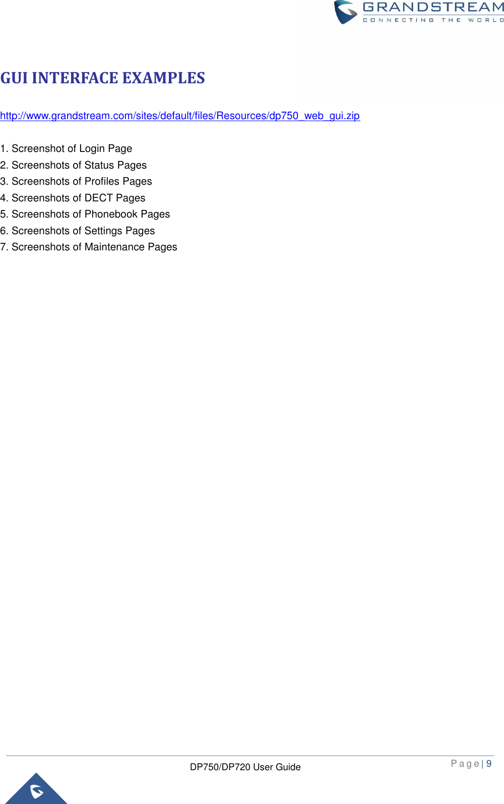  P a g e | 9  DP750/DP720 User Guide  GUI INTERFACE EXAMPLES http://www.grandstream.com/sites/default/files/Resources/dp750_web_gui.zip  1. Screenshot of Login Page 2. Screenshots of Status Pages 3. Screenshots of Profiles Pages 4. Screenshots of DECT Pages 5. Screenshots of Phonebook Pages 6. Screenshots of Settings Pages 7. Screenshots of Maintenance Pages  