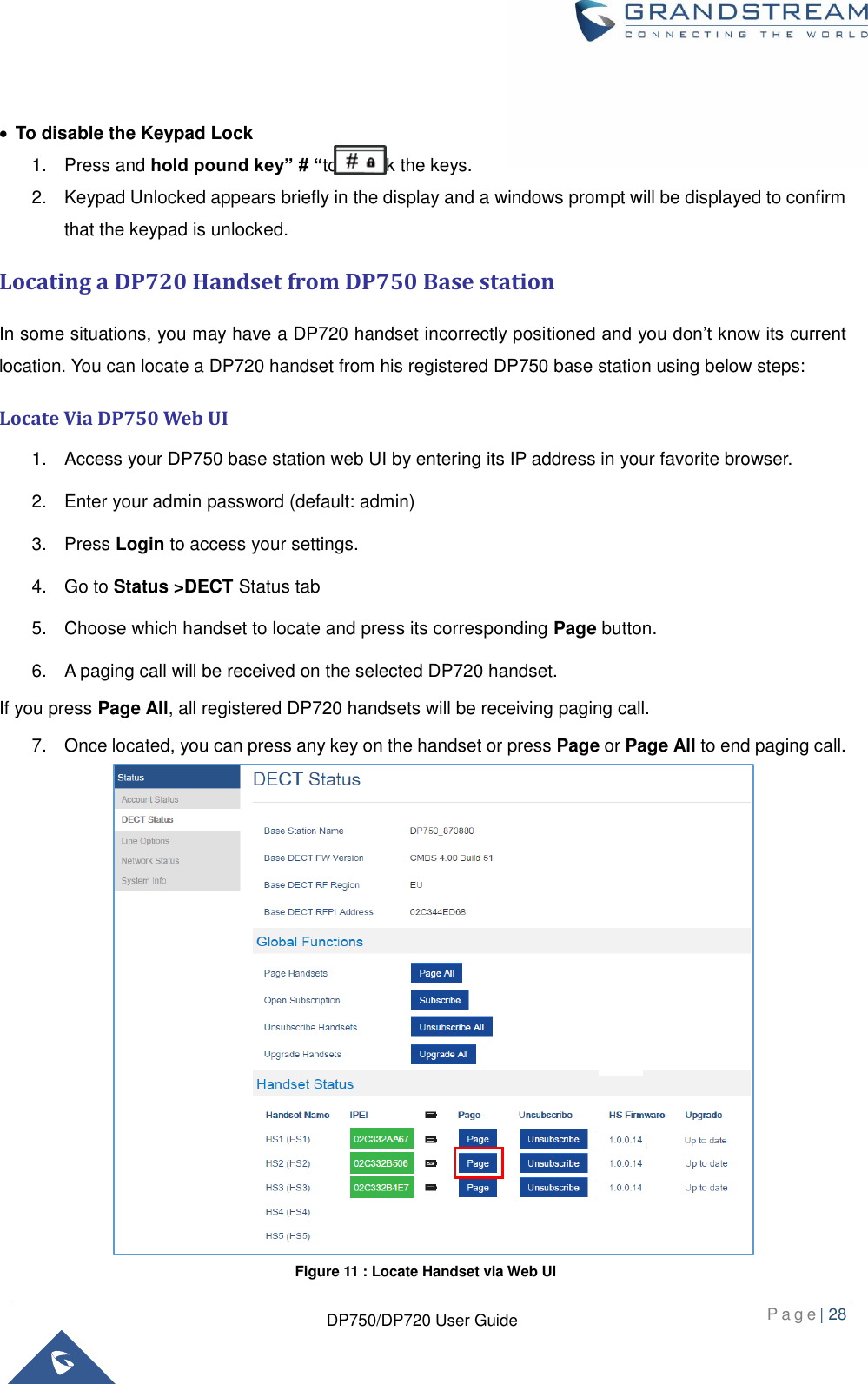  P a g e | 28  DP750/DP720 User Guide    To disable the Keypad Lock 1.  Press and hold pound key” # “to unlock the keys. 2.  Keypad Unlocked appears briefly in the display and a windows prompt will be displayed to confirm that the keypad is unlocked. Locating a DP720 Handset from DP750 Base station In some situations, you may have a DP720 handset incorrectly positioned and you don’t know its current location. You can locate a DP720 handset from his registered DP750 base station using below steps: Locate Via DP750 Web UI 1.  Access your DP750 base station web UI by entering its IP address in your favorite browser. 2.  Enter your admin password (default: admin) 3.  Press Login to access your settings. 4.  Go to Status &gt;DECT Status tab 5.  Choose which handset to locate and press its corresponding Page button. 6.  A paging call will be received on the selected DP720 handset. If you press Page All, all registered DP720 handsets will be receiving paging call. 7.  Once located, you can press any key on the handset or press Page or Page All to end paging call.                 Figure 11 : Locate Handset via Web UI 