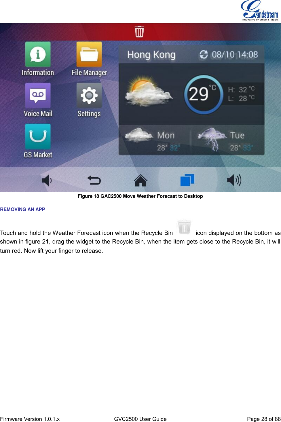  Firmware Version 1.0.1.x GVC2500 User Guide Page 28 of 88   Figure 18 GAC2500 Move Weather Forecast to Desktop REMOVING AN APP Touch and hold the Weather Forecast icon when the Recycle Bin    icon displayed on the bottom as shown in figure 21, drag the widget to the Recycle Bin, when the item gets close to the Recycle Bin, it will turn red. Now lift your finger to release.   